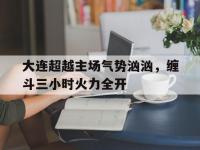 开云体育直播平台-大连超越主场气势汹汹，缠斗三小时火力全开的简单介绍