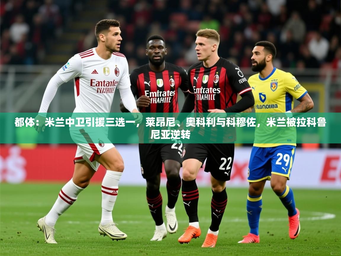 2025开运体育入口都体:米兰中卫引援三选一,莱昂尼、奥科利与科穆佐,米兰被拉科鲁尼亚逆转 第1张