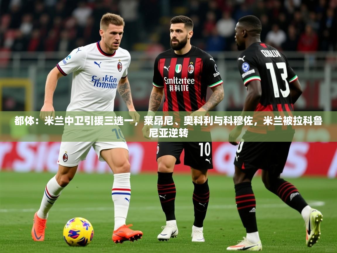 2025开运体育入口都体:米兰中卫引援三选一,莱昂尼、奥科利与科穆佐,米兰被拉科鲁尼亚逆转 第2张