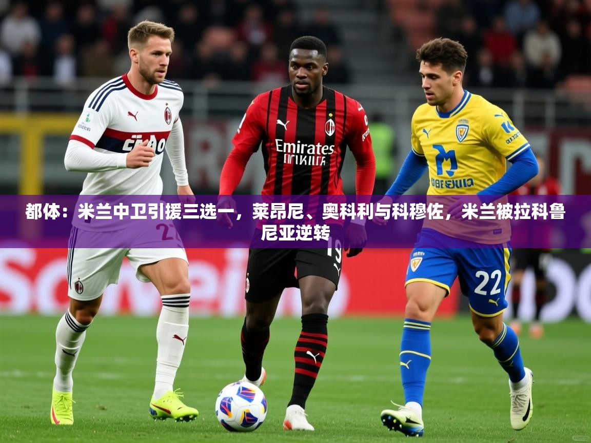 2025开运体育入口都体:米兰中卫引援三选一,莱昂尼、奥科利与科穆佐,米兰被拉科鲁尼亚逆转 第3张