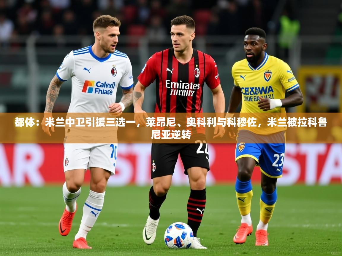 2025开运体育入口都体:米兰中卫引援三选一,莱昂尼、奥科利与科穆佐,米兰被拉科鲁尼亚逆转 第4张