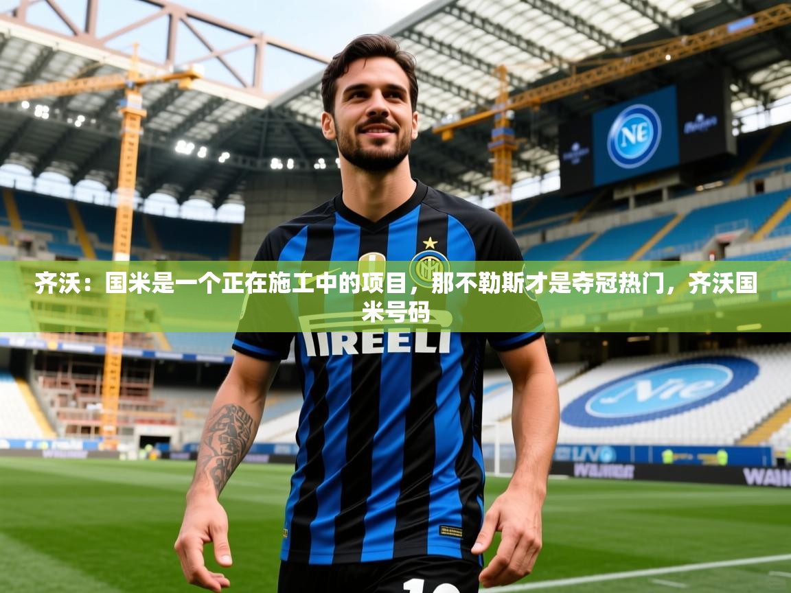2025开云体育入口邀请码齐沃：国米是一个正在施工中的项目，那不勒斯才是夺冠热门，齐沃国米号码  第1张
