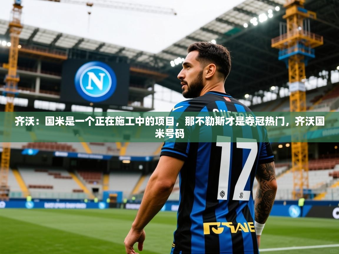 2025开云体育入口邀请码齐沃：国米是一个正在施工中的项目，那不勒斯才是夺冠热门，齐沃国米号码  第2张