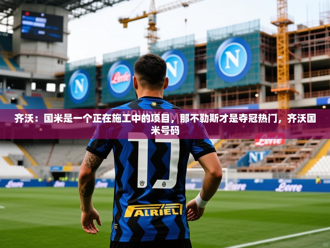 2025开云体育入口邀请码齐沃：国米是一个正在施工中的项目，那不勒斯才是夺冠热门，齐沃国米号码  第3张