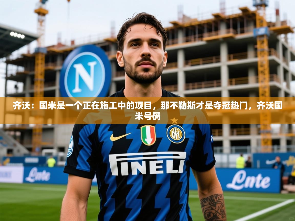 2025开云体育入口邀请码齐沃：国米是一个正在施工中的项目，那不勒斯才是夺冠热门，齐沃国米号码  第4张