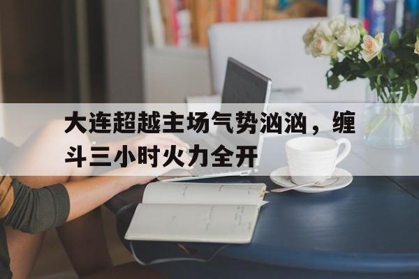 大连超越主场气势汹汹，缠斗三小时火力全开的简单介绍
